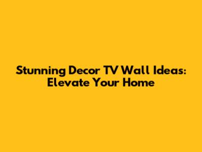 Stunning Decor TV Wall Ideas: Elevate Your Home