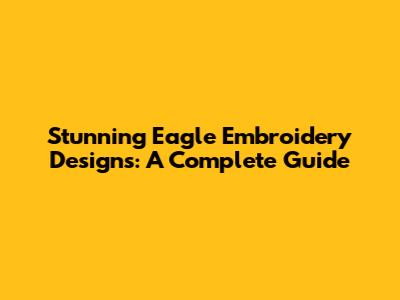 Stunning Eagle Embroidery Designs: A Complete Guide