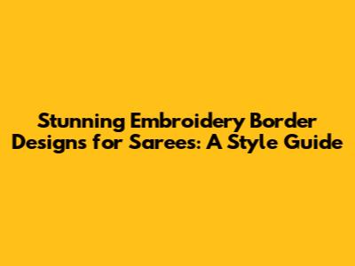 Stunning Embroidery Border Designs for Sarees: A Style Guide