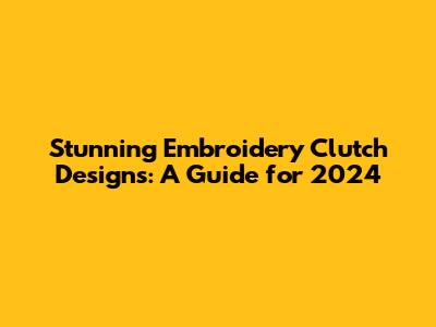 Stunning Embroidery Clutch Designs: A Guide for 2024