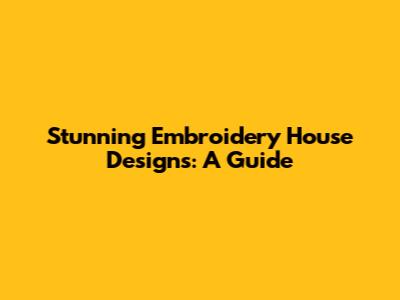 Stunning Embroidery House Designs: A Guide