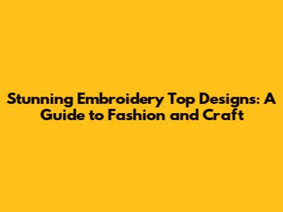Stunning Embroidery Top Designs: A Guide to Fashion and Craft