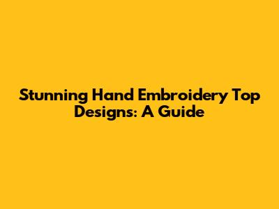Stunning Hand Embroidery Top Designs: A Guide