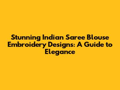 Stunning Indian Saree Blouse Embroidery Designs: A Guide to Elegance