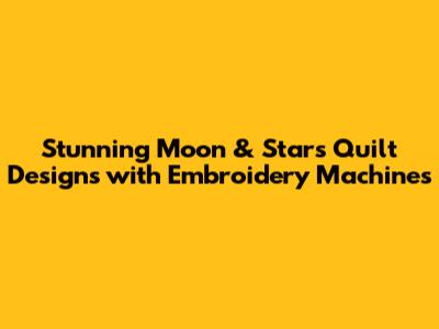Stunning Moon & Stars Quilt Designs with Embroidery Machines