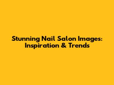 Stunning Nail Salon Images: Inspiration & Trends