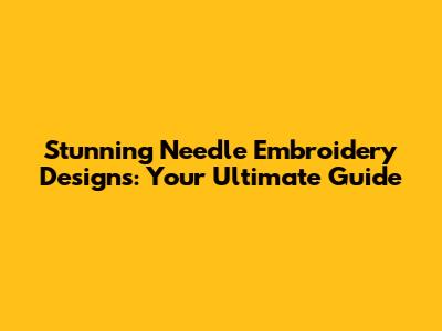 Stunning Needle Embroidery Designs: Your Ultimate Guide