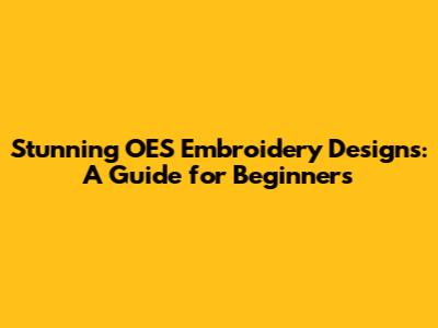 Stunning OES Embroidery Designs: A Guide for Beginners