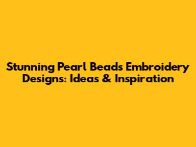 Stunning Pearl Beads Embroidery Designs: Ideas & Inspiration