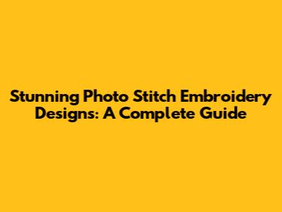 Stunning Photo Stitch Embroidery Designs: A Complete Guide
