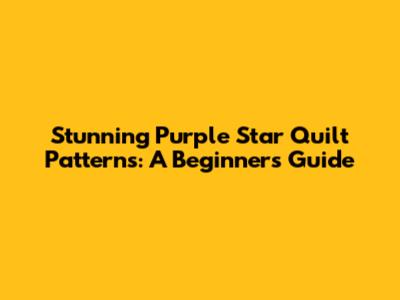 Stunning Purple Star Quilt Patterns: A Beginner's Guide