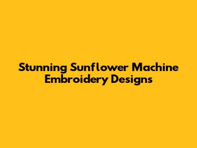 Stunning Sunflower Machine Embroidery Designs