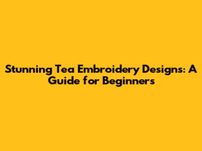 Stunning Tea Embroidery Designs: A Guide for Beginners