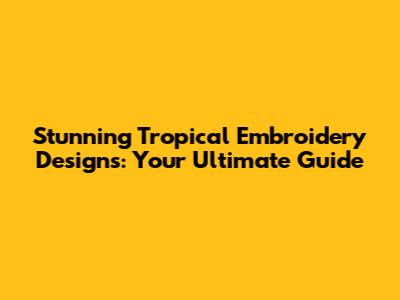 Stunning Tropical Embroidery Designs: Your Ultimate Guide