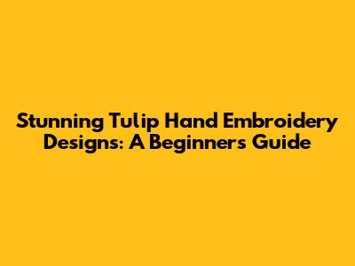 Stunning Tulip Hand Embroidery Designs: A Beginner's Guide