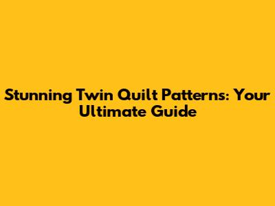 Stunning Twin Quilt Patterns: Your Ultimate Guide