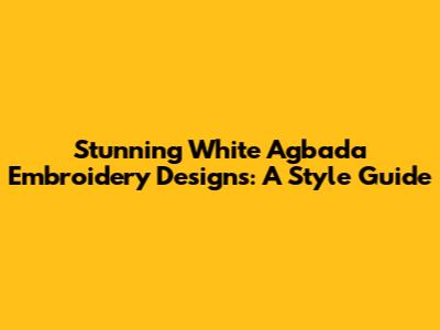 Stunning White Agbada Embroidery Designs: A Style Guide