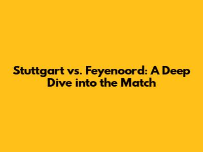 Stuttgart vs. Feyenoord: A Deep Dive into the Match