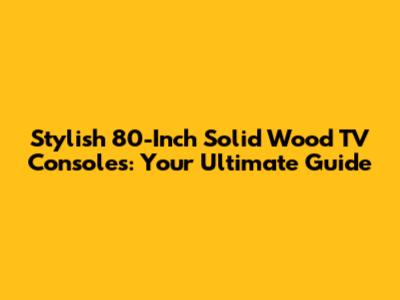 Stylish 80-Inch Solid Wood TV Consoles: Your Ultimate Guide