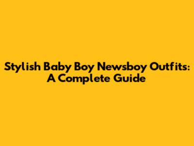 Stylish Baby Boy Newsboy Outfits: A Complete Guide