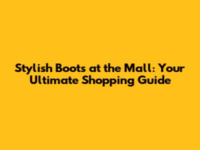 Stylish Boots at the Mall: Your Ultimate Shopping Guide