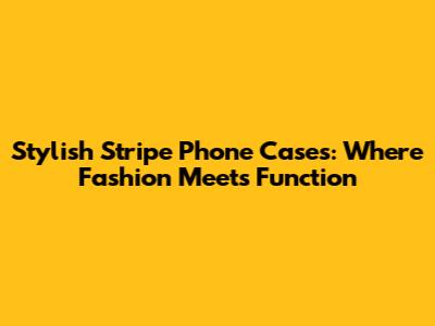 Stylish Stripe Phone Cases: Where Fashion Meets Function