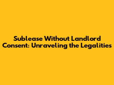 Sublease Without Landlord Consent: Unraveling the Legalities