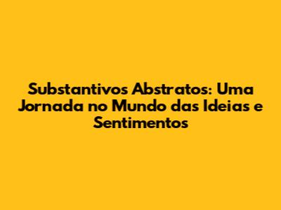 Substantivos Abstratos: Uma Jornada no Mundo das Ideias e Sentimentos