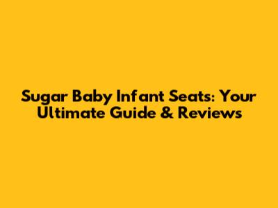 Sugar Baby Infant Seats: Your Ultimate Guide & Reviews