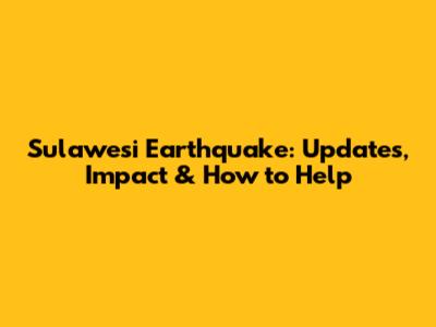 Sulawesi Earthquake: Updates, Impact & How to Help