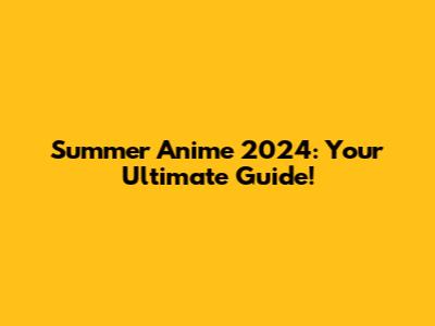 Summer Anime 2024: Your Ultimate Guide!