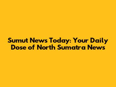 Sumut News Today: Your Daily Dose of North Sumatra News