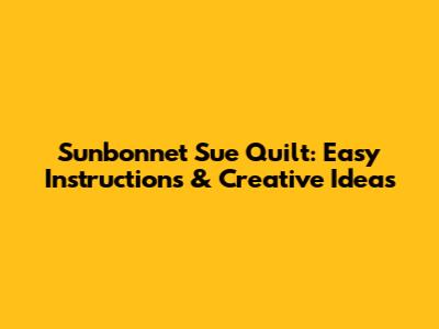 Sunbonnet Sue Quilt: Easy Instructions & Creative Ideas
