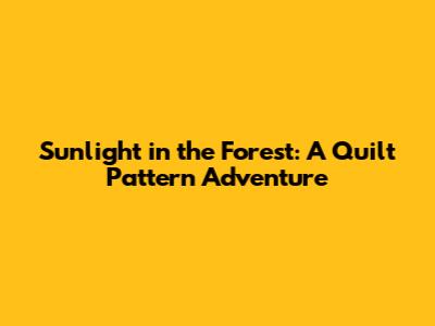 Sunlight in the Forest: A Quilt Pattern Adventure