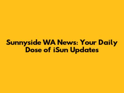 Sunnyside WA News: Your Daily Dose of iSun Updates
