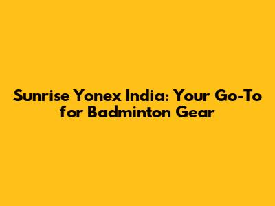 Sunrise Yonex India: Your Go-To for Badminton Gear