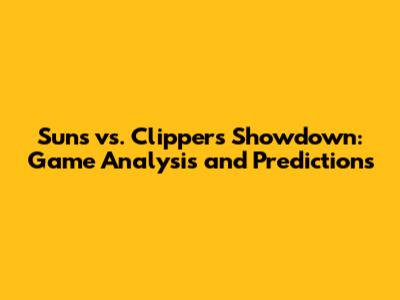 Suns vs. Clippers Showdown: Game Analysis and Predictions