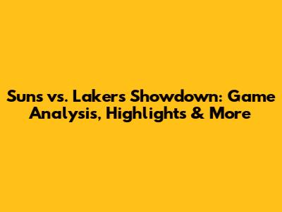 Suns vs. Lakers Showdown: Game Analysis, Highlights & More