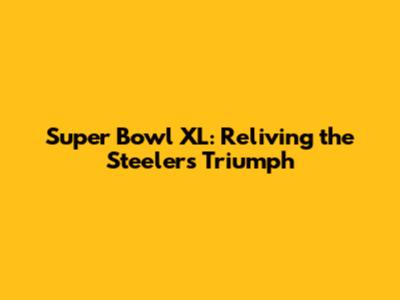 Super Bowl XL: Reliving the Steelers' Triumph