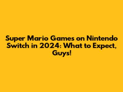 Super Mario Games on Nintendo Switch in 2024: What to Expect, Guys!