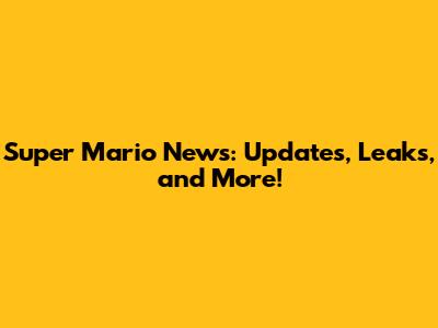Super Mario News: Updates, Leaks, and More!