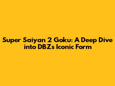 Super Saiyan 2 Goku: A Deep Dive into DBZ's Iconic Form
