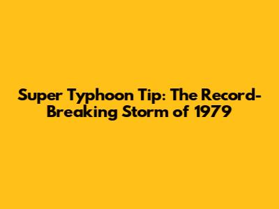 Super Typhoon Tip: The Record-Breaking Storm of 1979