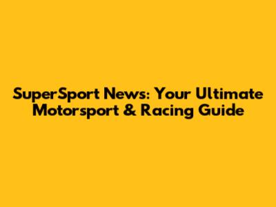 SuperSport News: Your Ultimate Motorsport & Racing Guide