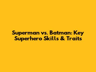 Superman vs. Batman: Key Superhero Skills & Traits