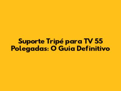 Suporte Tripé para TV 55 Polegadas: O Guia Definitivo