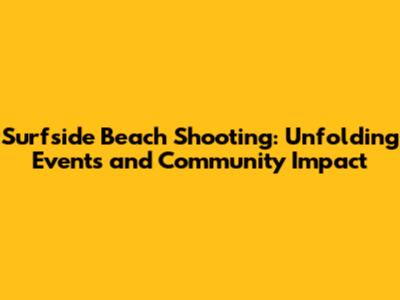 Surfside Beach Shooting: Unfolding Events and Community Impact