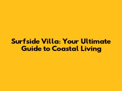 Surfside Villa: Your Ultimate Guide to Coastal Living