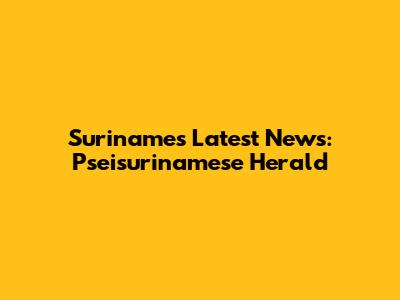 Suriname's Latest News: Pseisurinamese Herald