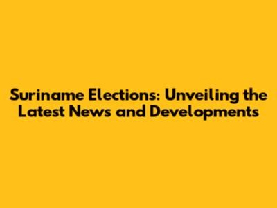 Suriname Elections: Unveiling the Latest News and Developments